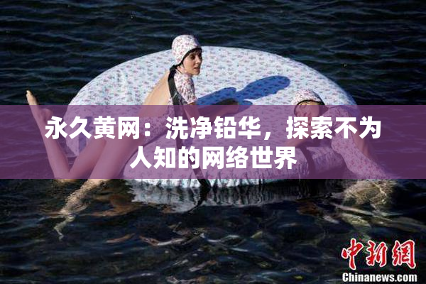 永久黄网：洗净铅华，探索不为人知的网络世界