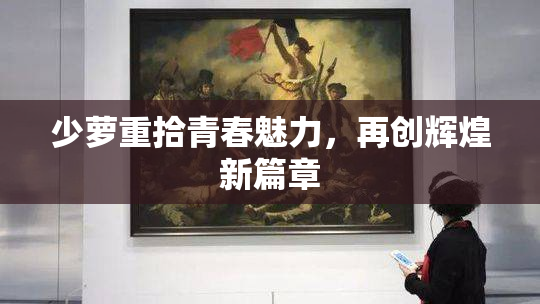 少萝重拾青春魅力，再创辉煌新篇章