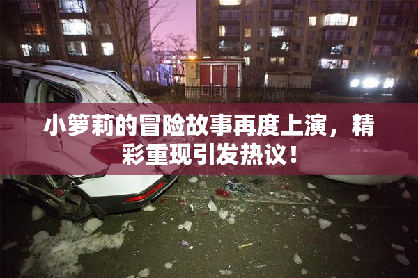 小箩莉的冒险故事再度上演，精彩重现引发热议！