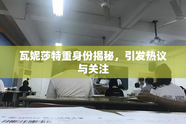 瓦妮莎特重身份揭秘，引发热议与关注