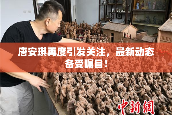 唐安琪再度引发关注，最新动态备受瞩目！
