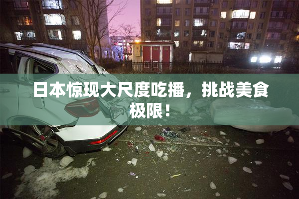 日本惊现大尺度吃播，挑战美食极限！
