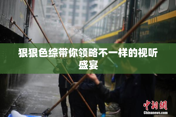 狠狠色综带你领略不一样的视听盛宴