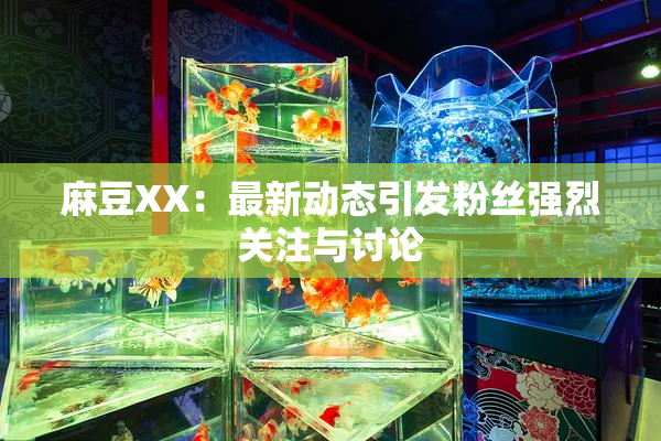 麻豆XX：最新动态引发粉丝强烈关注与讨论