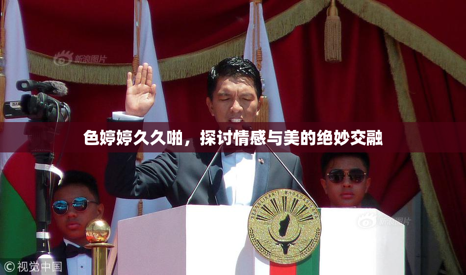 色婷婷久久啪，探讨情感与美的绝妙交融