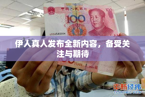伊人真人发布全新内容，备受关注与期待
