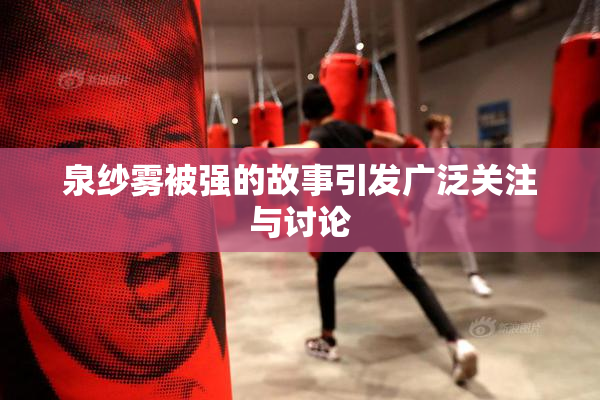 泉纱雾被强的故事引发广泛关注与讨论
