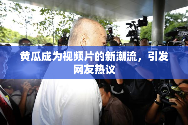 黄瓜成为视频片的新潮流，引发网友热议