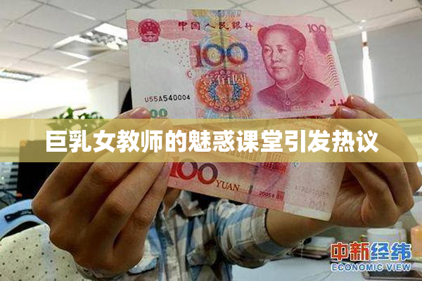 巨乳女教师的魅惑课堂引发热议