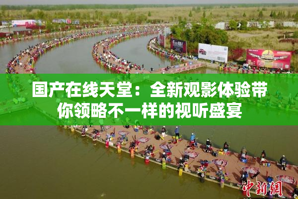 国产在线天堂：全新观影体验带你领略不一样的视听盛宴