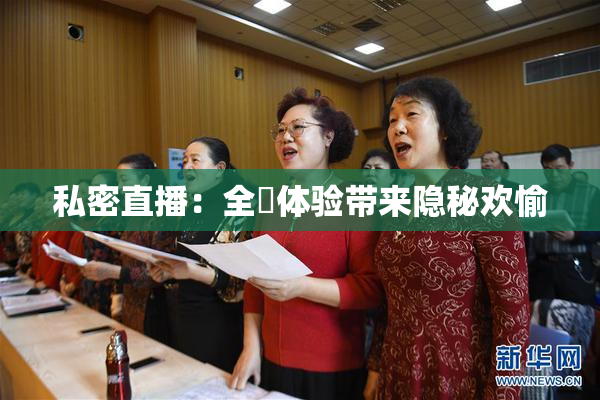 私密直播：全婐体验带来隐秘欢愉