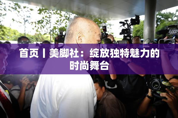 首页丨美脚社：绽放独特魅力的时尚舞台