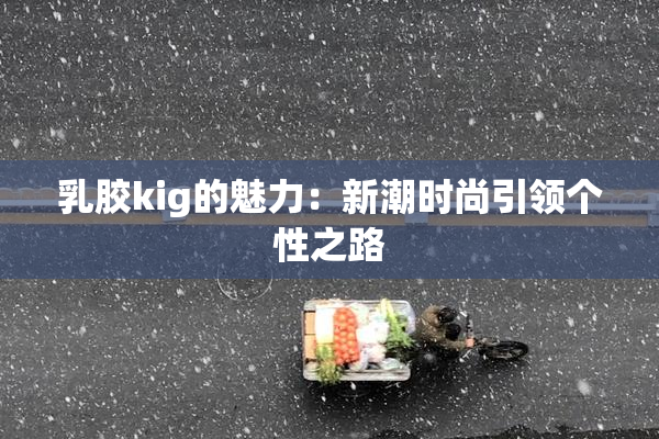 乳胶kig的魅力：新潮时尚引领个性之路