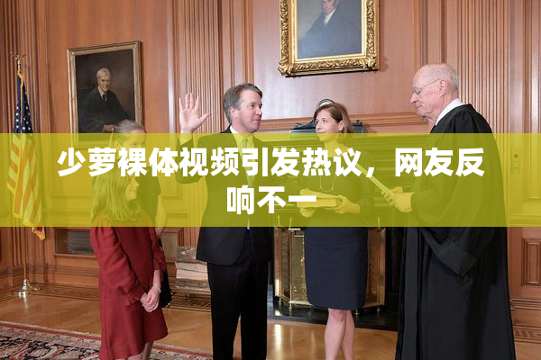 少萝裸体视频引发热议，网友反响不一