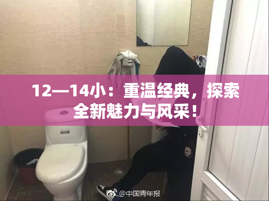 12—14小：重温经典，探索全新魅力与风采！