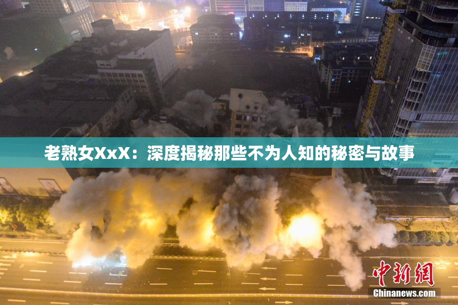 老熟女XxX：深度揭秘那些不为人知的秘密与故事