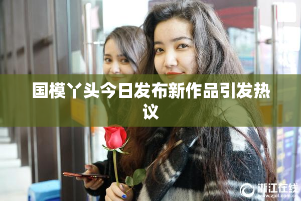 国模丫头今日发布新作品引发热议