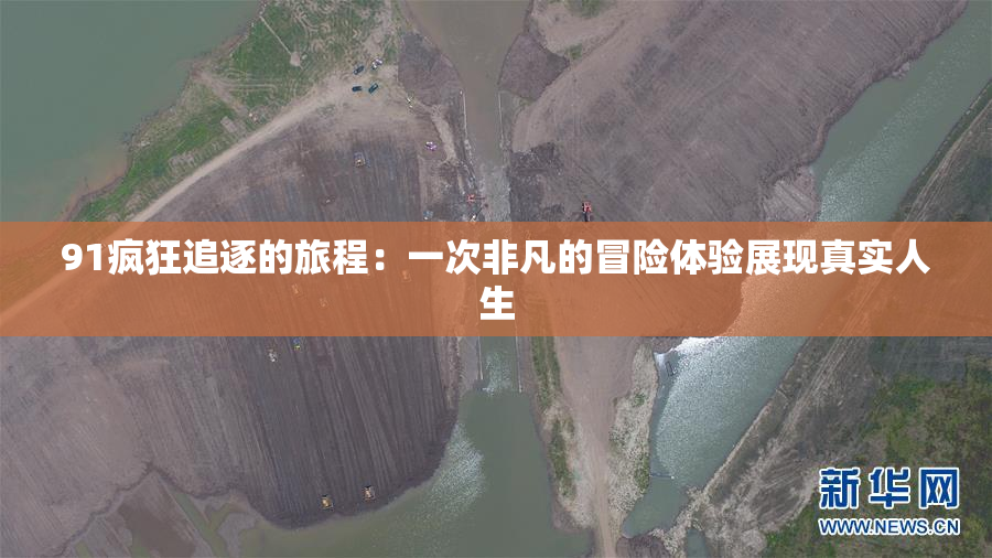 91疯狂追逐的旅程：一次非凡的冒险体验展现真实人生