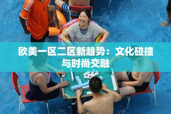 欧美一区二区新趋势：文化碰撞与时尚交融