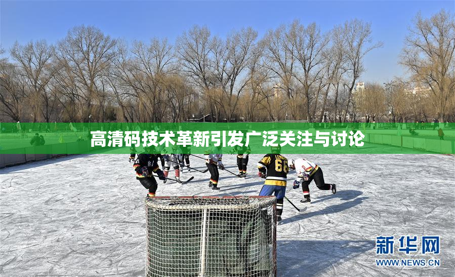高清码技术革新引发广泛关注与讨论
