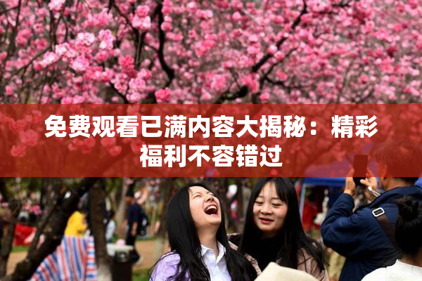 免费观看已满内容大揭秘：精彩福利不容错过