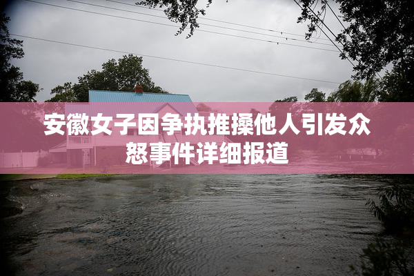 安徽女子因争执推搡他人引发众怒事件详细报道