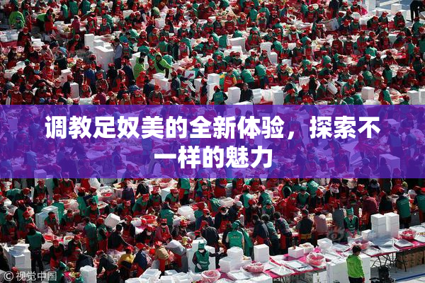 调教足奴美的全新体验，探索不一样的魅力