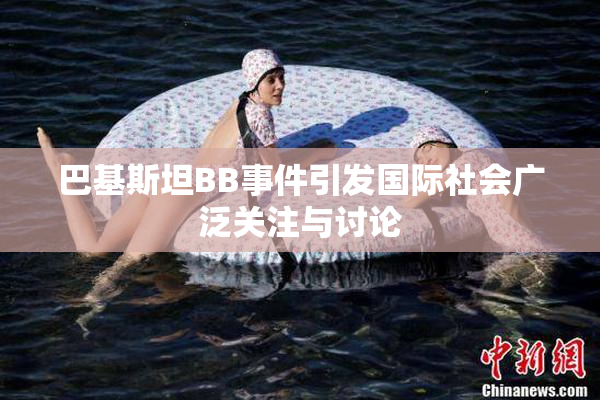 巴基斯坦BB事件引发国际社会广泛关注与讨论