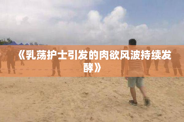 《乳荡护士引发的肉欲风波持续发酵》