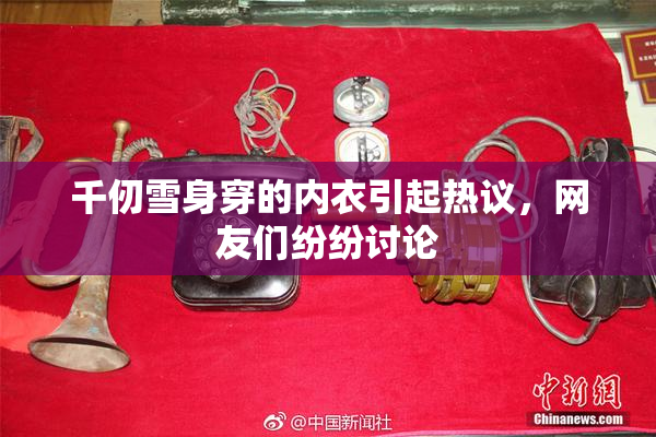 千仞雪身穿的内衣引起热议，网友们纷纷讨论