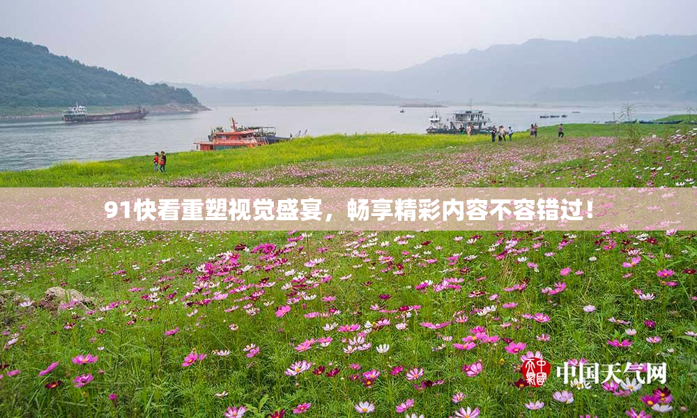 91快看重塑视觉盛宴，畅享精彩内容不容错过！