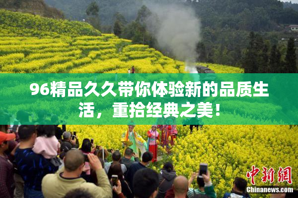 96精品久久带你体验新的品质生活，重拾经典之美！