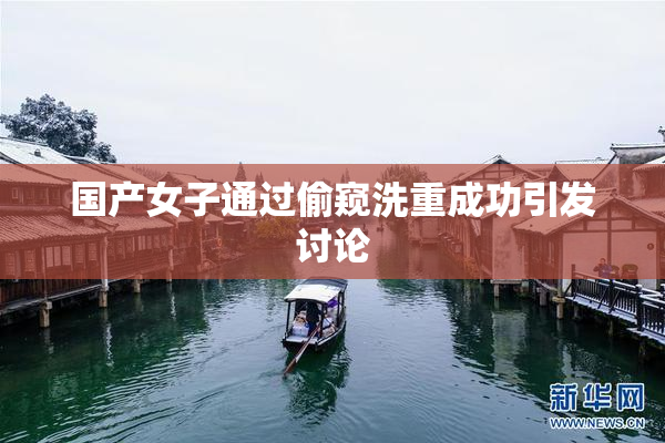 国产女子通过偷窥洗重成功引发讨论