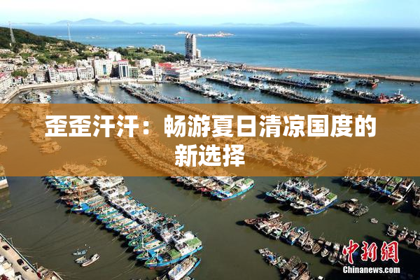 歪歪汗汗：畅游夏日清凉国度的新选择