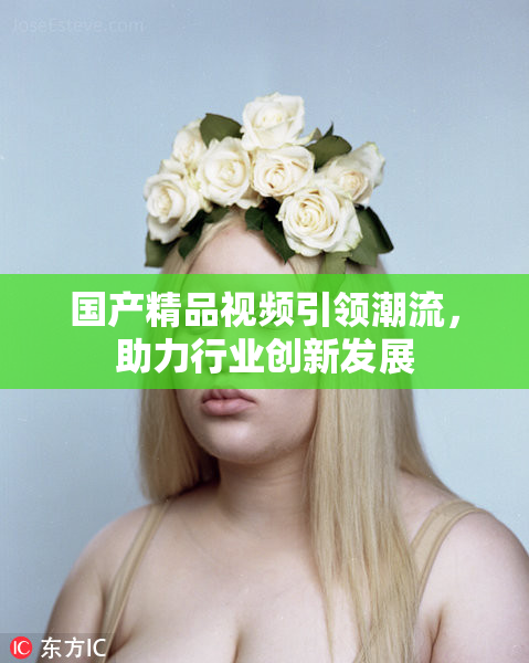 国产精品视频引领潮流，助力行业创新发展