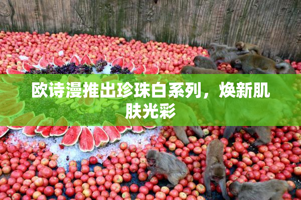 欧诗漫推出珍珠白系列，焕新肌肤光彩