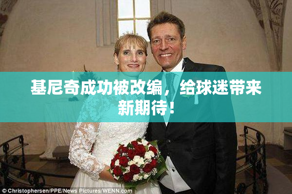 基尼奇成功被改编，给球迷带来新期待！
