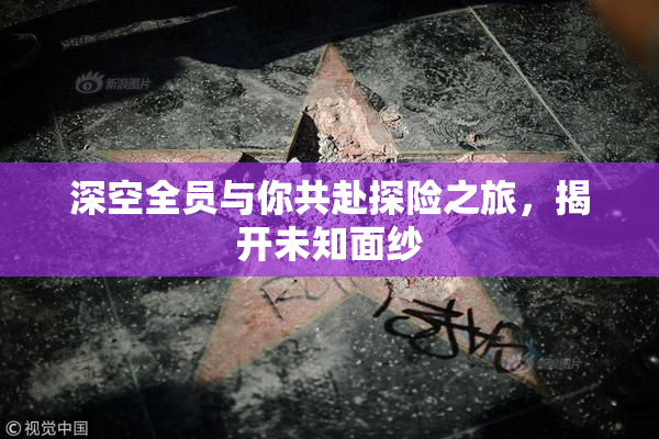 深空全员与你共赴探险之旅，揭开未知面纱