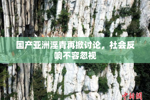 国产亚洲淫青再掀讨论，社会反响不容忽视