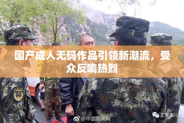 国产成人无码作品引领新潮流，受众反响热烈