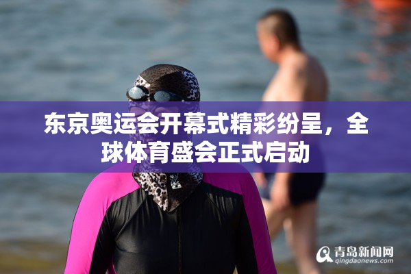 东京奥运会开幕式精彩纷呈，全球体育盛会正式启动