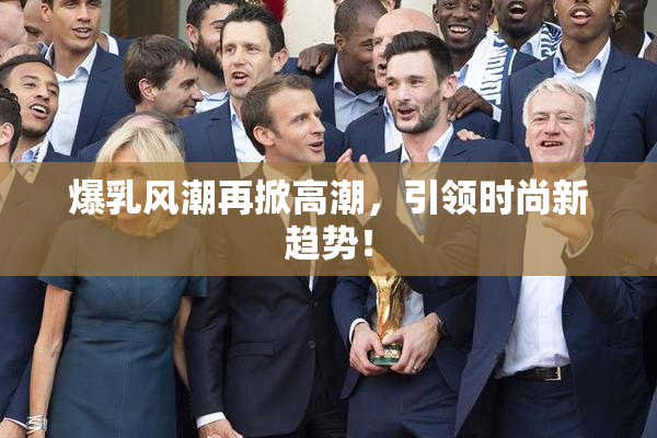 爆乳风潮再掀高潮，引领时尚新趋势！