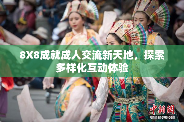 8X8成就成人交流新天地，探索多样化互动体验