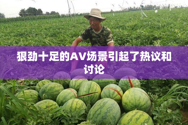 狠劲十足的AV场景引起了热议和讨论