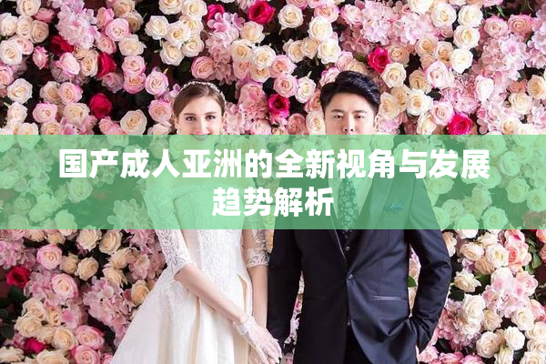 国产成人亚洲的全新视角与发展趋势解析
