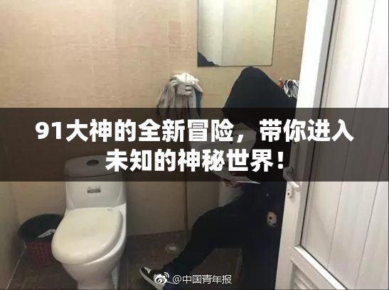 91大神的全新冒险，带你进入未知的神秘世界！