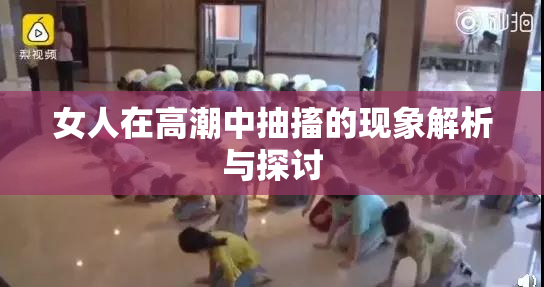 女人在高潮中抽搐的现象解析与探讨