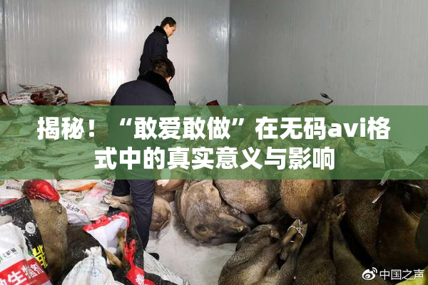 揭秘！“敢爱敢做”在无码avi格式中的真实意义与影响