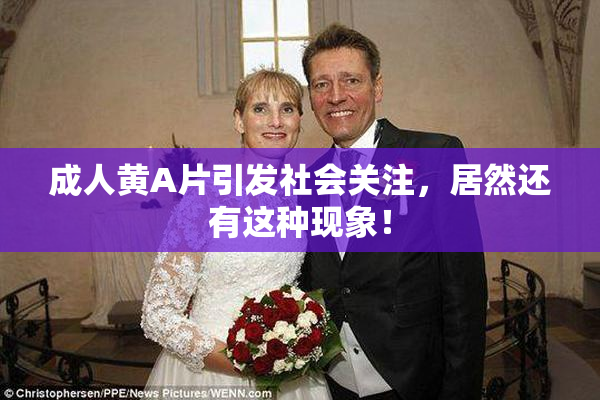 成人黄A片引发社会关注，居然还有这种现象！