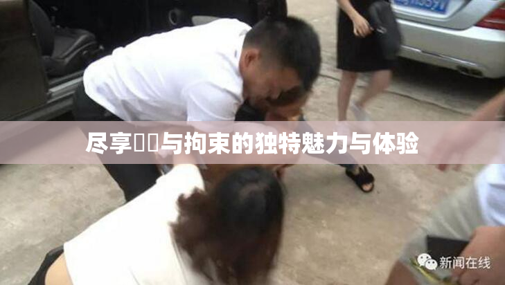 尽享緊縛与拘束的独特魅力与体验